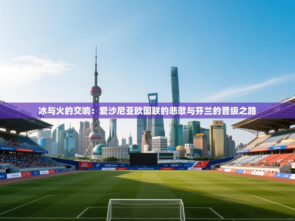 冰与火的交响：爱沙尼亚欧国联的悲歌与芬兰的晋级之路  第2张