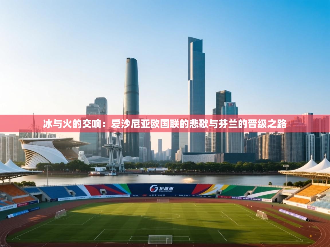 冰与火的交响：爱沙尼亚欧国联的悲歌与芬兰的晋级之路  第1张