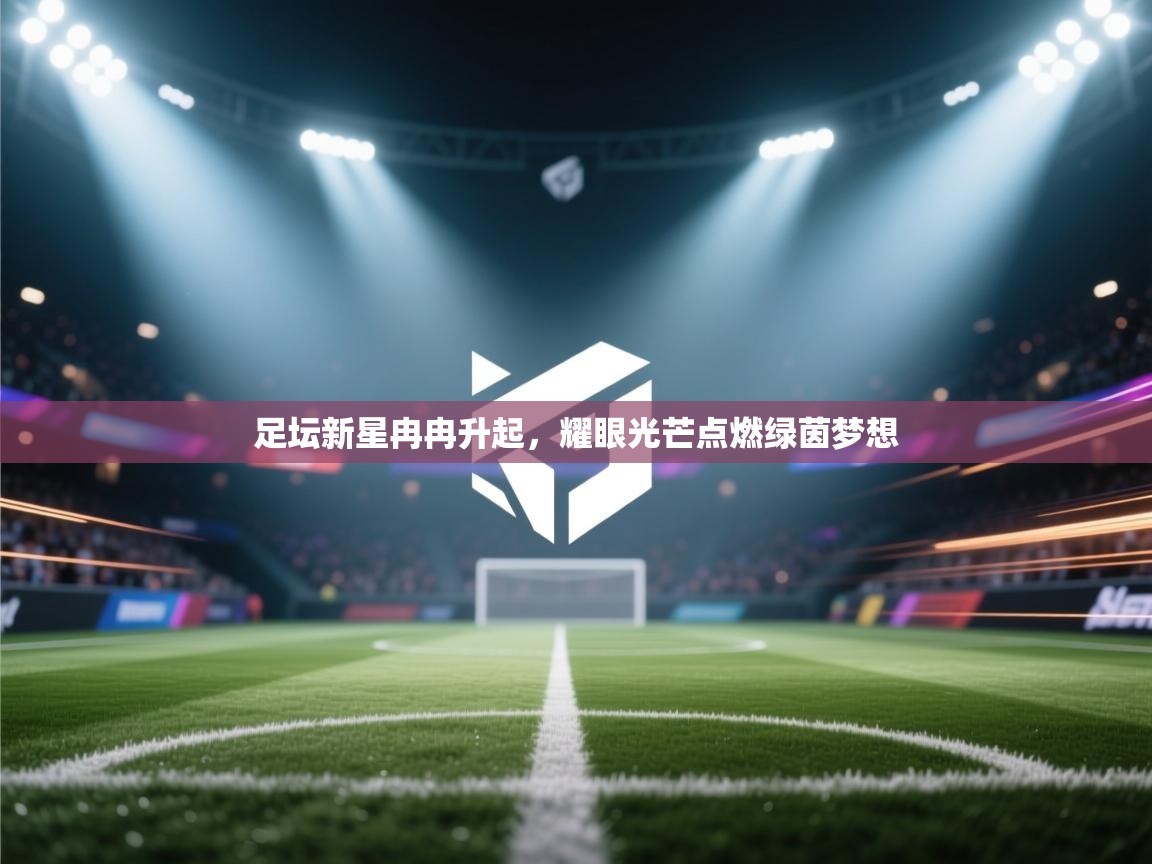 足坛新星冉冉升起，耀眼光芒点燃绿茵梦想  第2张